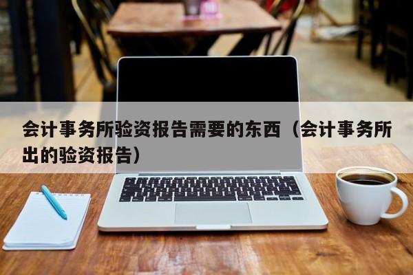 会计事务所验资报告需要的东西（会计事务所出的验资报告）