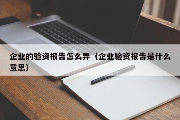 企业的验资报告怎么弄（企业验资报告是什么意思）