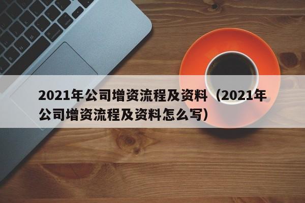 2021年公司增资流程及资料（2021年公司增资流程及资料怎么写）