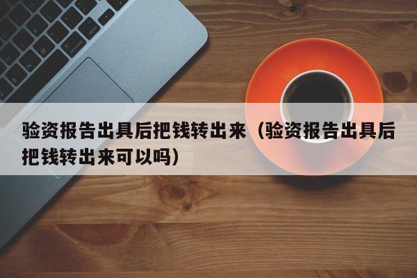 验资报告出具后把钱转出来（验资报告出具后把钱转出来可以吗）