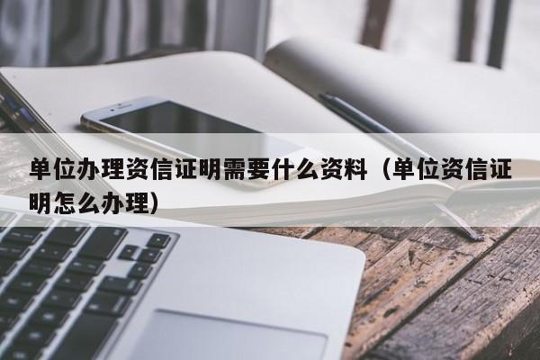 单位办理资信证明需要什么资料（单位资信证明怎么办理）