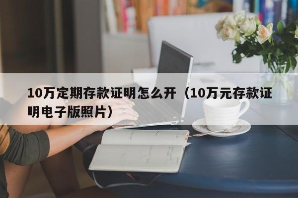 10万定期存款证明怎么开（10万元存款证明电子版照片）