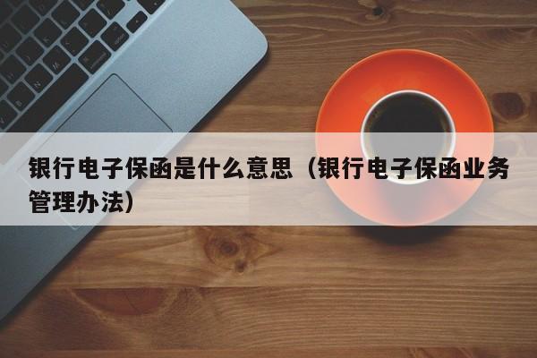 银行电子保函是什么意思（银行电子保函业务管理办法）