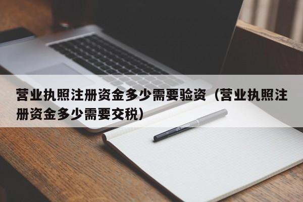 营业执照注册资金多少需要验资（营业执照注册资金多少需要交税）