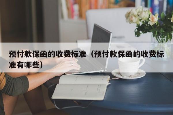 预付款保函的收费标准（预付款保函的收费标准有哪些）