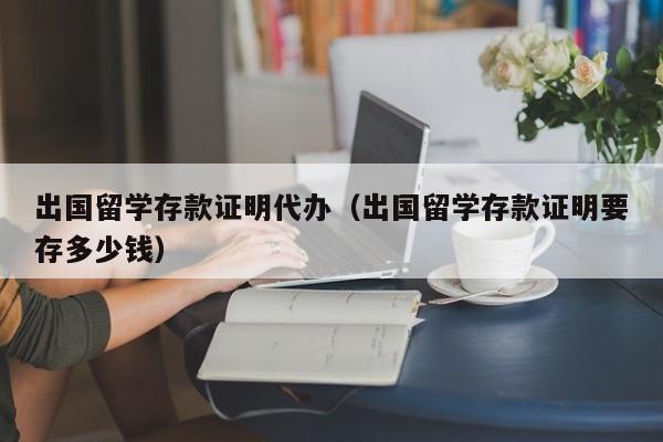 出国留学存款证明代办（出国留学存款证明要存多少钱）