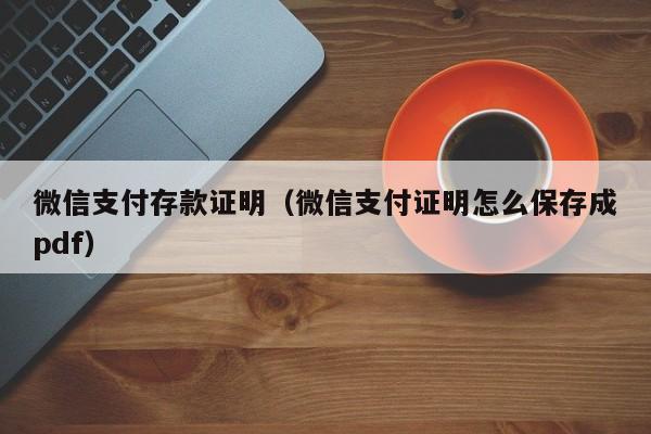 微信支付存款证明（微信支付证明怎么保存成pdf）