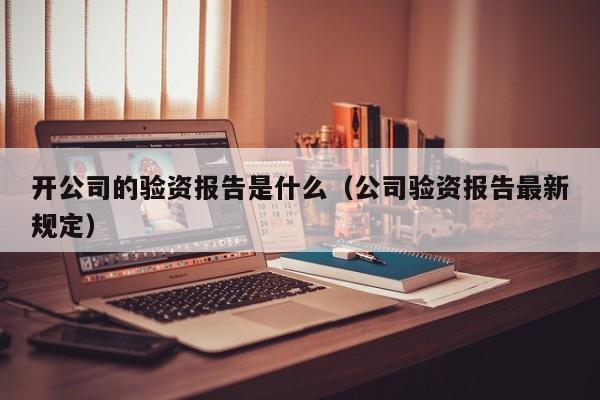 开公司的验资报告是什么（公司验资报告最新规定）