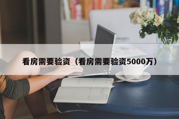 看房需要验资（看房需要验资5000万）