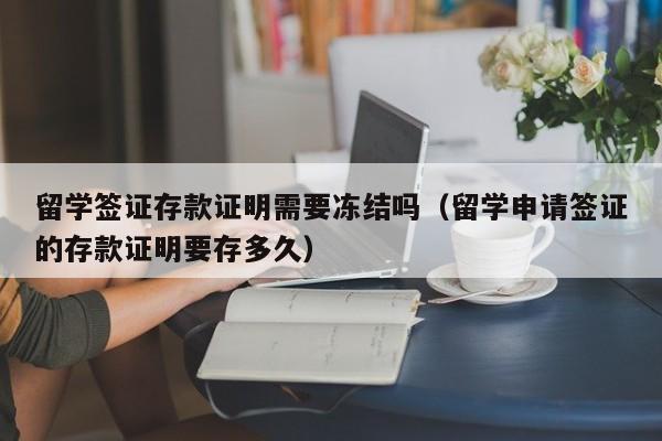 留学签证存款证明需要冻结吗（留学申请签证的存款证明要存多久）