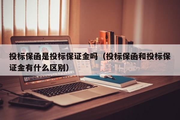 投标保函是投标保证金吗（投标保函和投标保证金有什么区别）