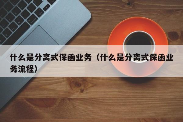 什么是分离式保函业务（什么是分离式保函业务流程）