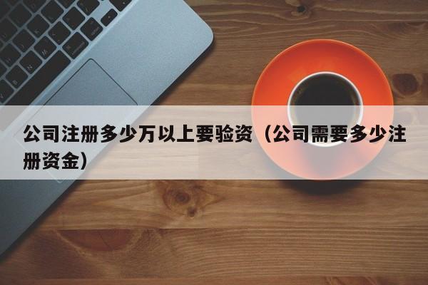 公司注册多少万以上要验资（公司需要多少注册资金）