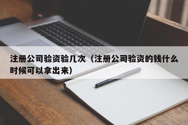 注册公司验资验几次（注册公司验资的钱什么时候可以拿出来）