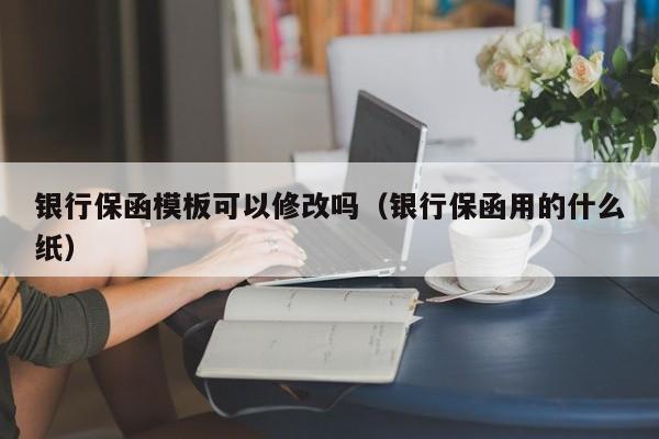 银行保函模板可以修改吗（银行保函用的什么纸）