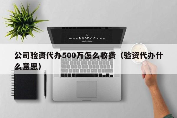 公司验资代办500万怎么收费（验资代办什么意思）