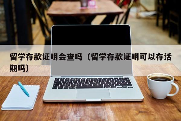 留学存款证明会查吗（留学存款证明可以存活期吗）