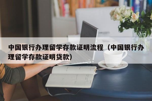 中国银行办理留学存款证明流程（中国银行办理留学存款证明贷款）