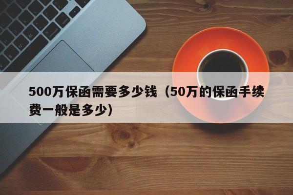 500万保函需要多少钱（50万的保函手续费一般是多少）