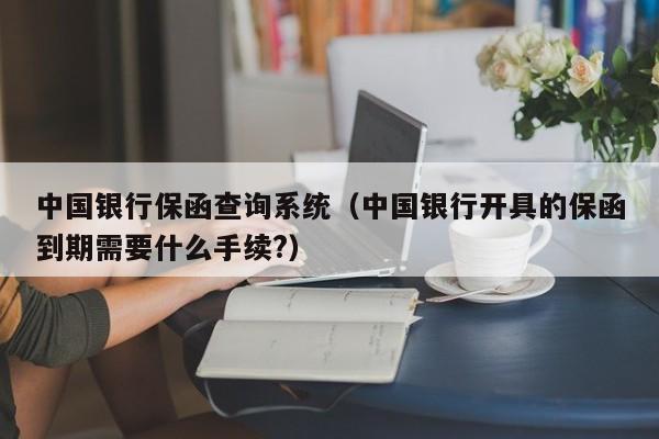 中国银行保函查询系统（中国银行开具的保函到期需要什么手续?）