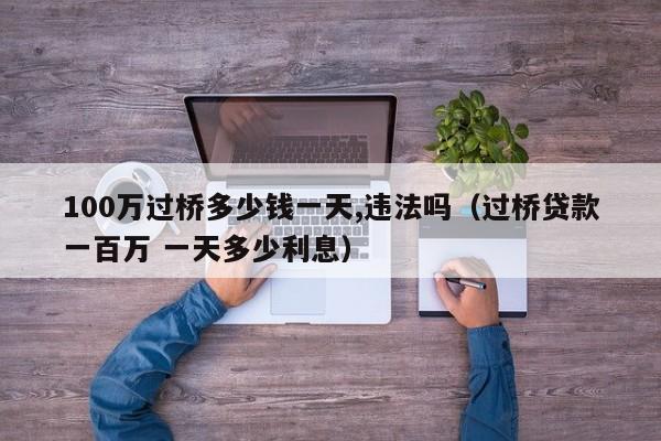 100万过桥多少钱一天,违法吗（过桥贷款一百万 一天多少利息）