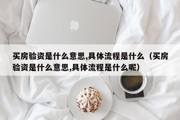 买房验资是什么意思,具体流程是什么（买房验资是什么意思,具体流程是什么呢）