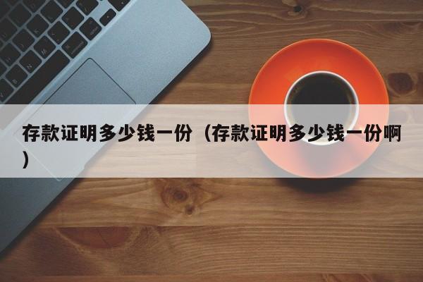 存款证明多少钱一份（存款证明多少钱一份啊）