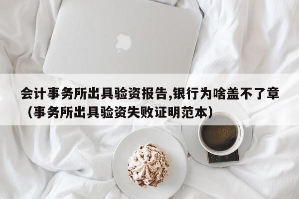 会计事务所出具验资报告,银行为啥盖不了章（事务所出具验资失败证明范本）